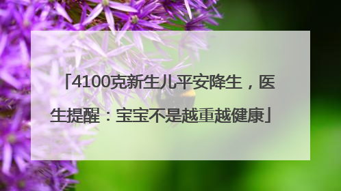 4100克新生儿平安降生，医生提醒：宝宝不是越重越健康