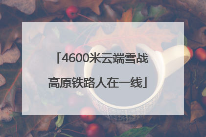 4600米云端雪战 高原铁路人在一线