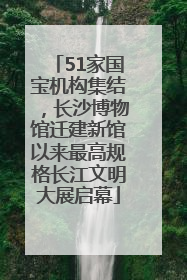 51家国宝机构集结，长沙博物馆迁建新馆以来最高规格长江文明大展启幕