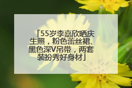 55岁李嘉欣晒庆生照，粉色蕾丝裙、黑色深V吊带，两套装扮秀好身材