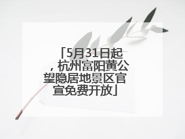 5月31日起，杭州富阳黄公望隐居地景区官宣免费开放