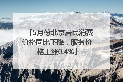 5月份北京居民消费价格同比下降，服务价格上涨0.4%
