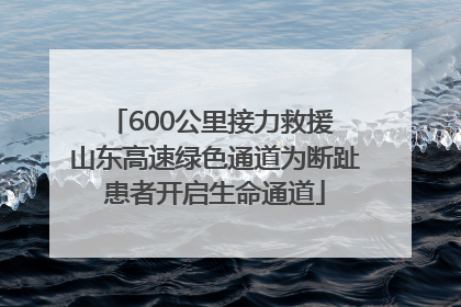 600公里接力救援 山东高速绿色通道为断趾患者开启生命通道