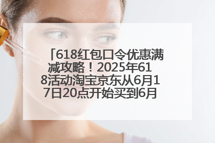 618红包口令优惠满减攻略！2025年618活动淘宝京东从6月17日20点开始买到6月18日最便宜划算！