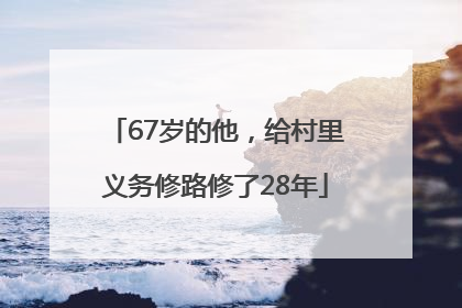 67岁的他，给村里义务修路修了28年