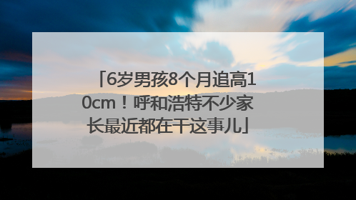 6岁男孩8个月追高10cm！呼和浩特不少家长最近都在干这事儿