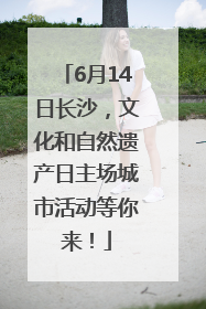 6月14日长沙，文化和自然遗产日主场城市活动等你来！