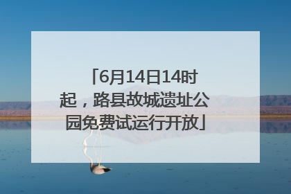 6月14日14时起，路县故城遗址公园免费试运行开放