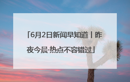 6月2日新闻早知道丨昨夜今晨·热点不容错过