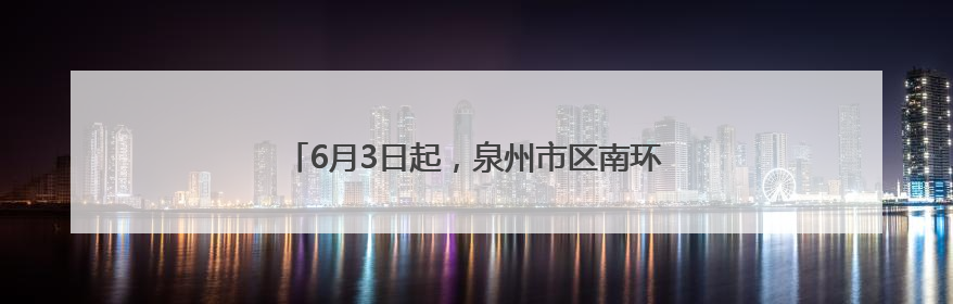 6月3日起，泉州市区南环路、黄龙南大道交通限制！