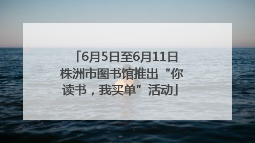 6月5日至6月11日 株洲市图书馆推出“你读书，我买单”活动