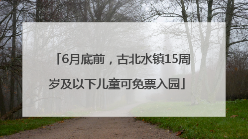 6月底前，古北水镇15周岁及以下儿童可免票入园