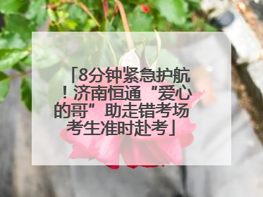 8分钟紧急护航！济南恒通“爱心的哥”助走错考场考生准时赴考