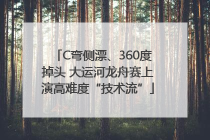 C弯侧漂、360度掉头 大运河龙舟赛上演高难度“技术流”