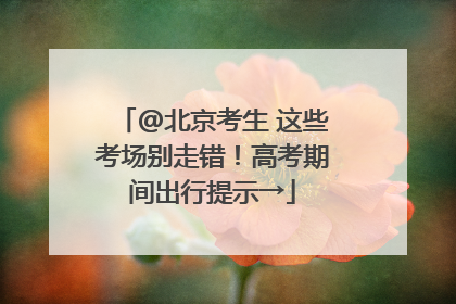 @北京考生 这些考场别走错！高考期间出行提示→