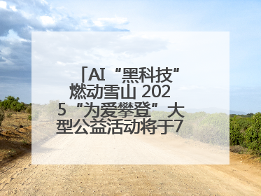 AI“黑科技”燃动雪山 2025“为爱攀登”大型公益活动将于7月4日启幕