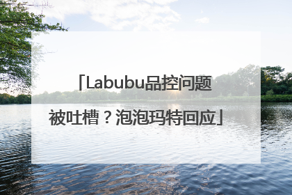 Labubu品控问题被吐槽？泡泡玛特回应