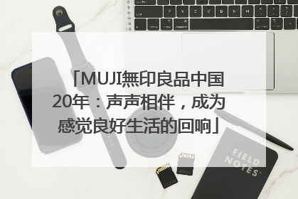 MUJI無印良品中国20年：声声相伴，成为感觉良好生活的回响