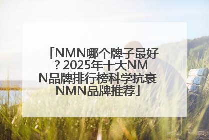 NMN哪个牌子最好？2025年十大NMN品牌排行榜科学抗衰NMN品牌推荐