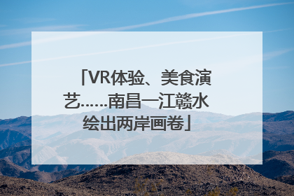 VR体验、美食演艺……南昌一江赣水绘出两岸画卷
